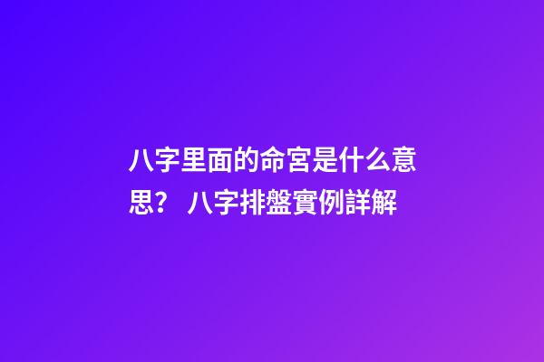八字里面的命宮是什么意思？ 八字排盤實例詳解-第1張-觀點-玄機派